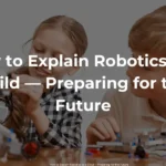 How to Explain Robotics to a Child — Preparing for the Future